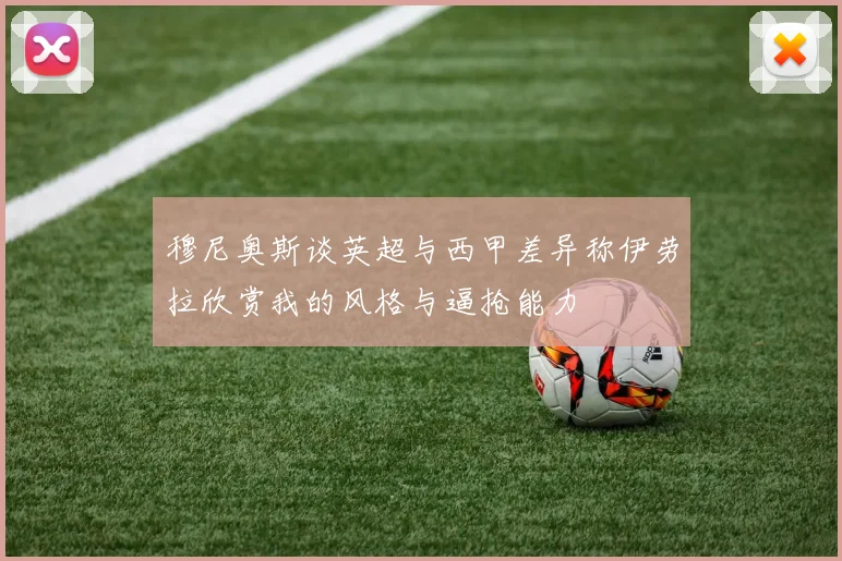 穆尼奥斯谈英超与西甲差异称伊劳拉欣赏我的风格与逼抢能力