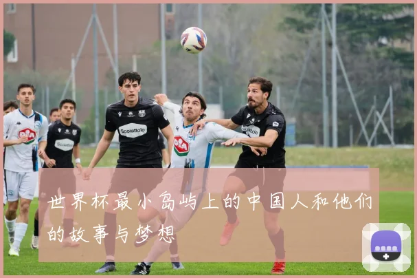 世界杯最小岛屿上的中国人和他们的故事与梦想