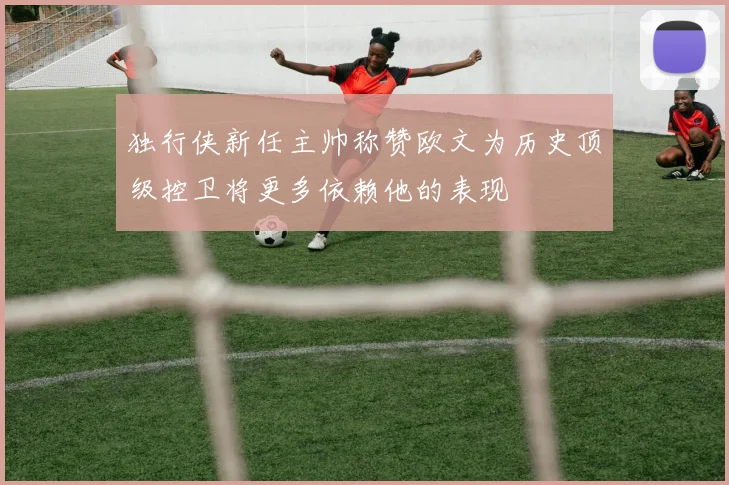 独行侠新任主帅称赞欧文为历史顶级控卫将更多依赖他的表现