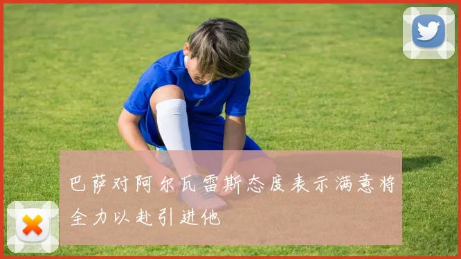 巴萨对阿尔瓦雷斯态度表示满意将全力以赴引进他