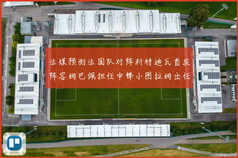 法媒预测法国队对阵科特迪瓦首发阵容姆巴佩担任中锋小图拉姆出任左边锋