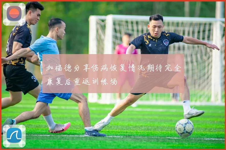 加福德分享伤病恢复情况期待完全康复后重返训练场