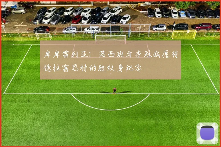 库库雷利亚：若西班牙夺冠我愿将德拉富恩特的脸纹身纪念