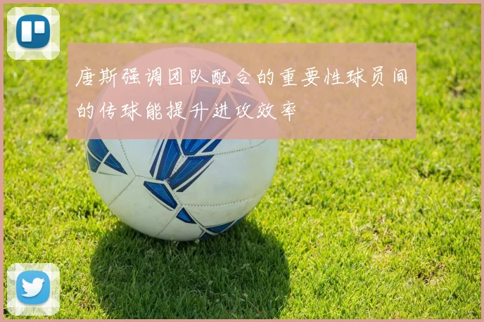 唐斯强调团队配合的重要性球员间的传球能提升进攻效率