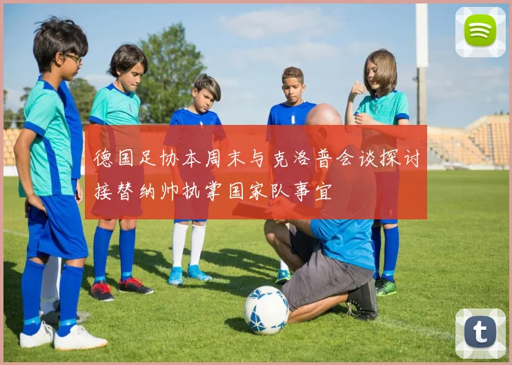 德国足协本周末与克洛普会谈探讨接替纳帅执掌国家队事宜