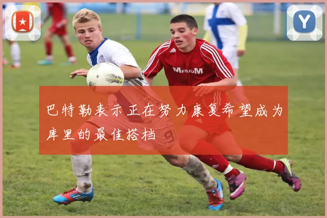 巴特勒表示正在努力康复希望成为库里的最佳搭档