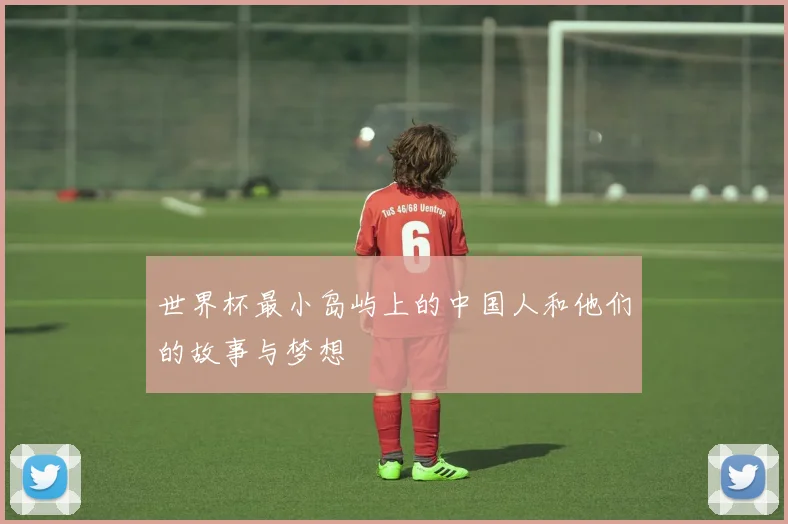 世界杯最小岛屿上的中国人和他们的故事与梦想