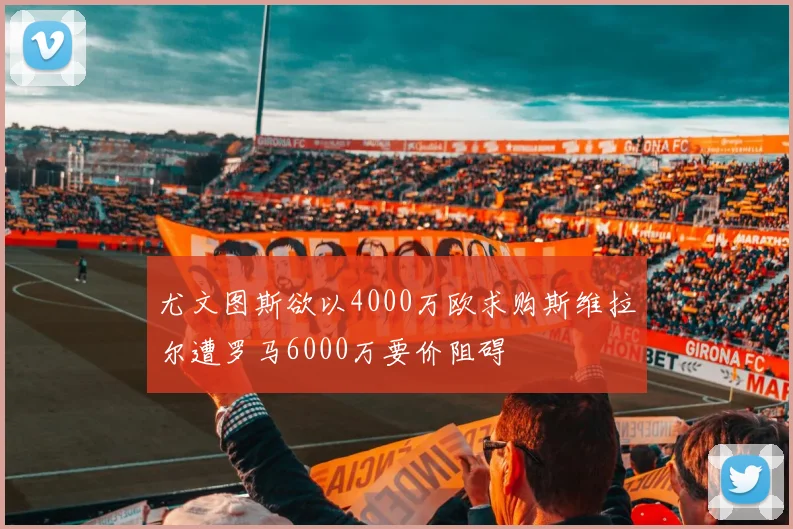 尤文图斯欲以4000万欧求购斯维拉尔遭罗马6000万要价阻碍