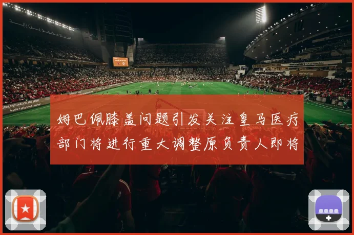 姆巴佩膝盖问题引发关注皇马医疗部门将进行重大调整原负责人即将离任