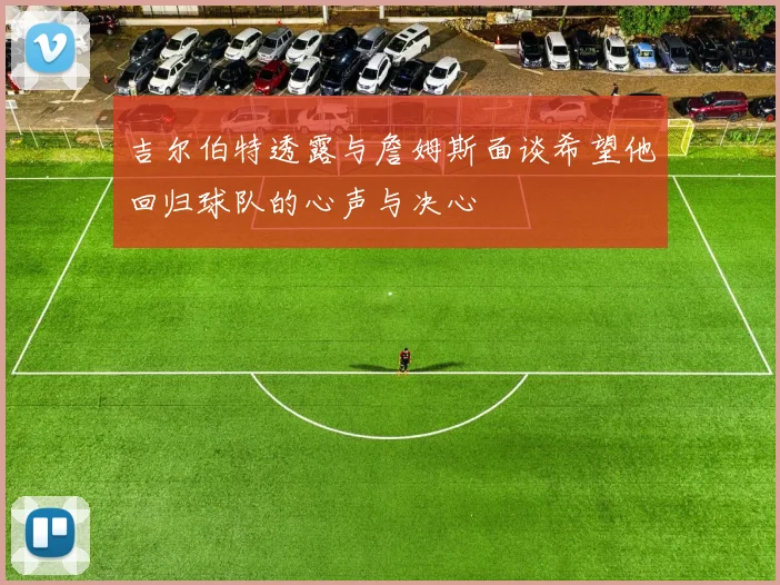 吉尔伯特透露与詹姆斯面谈希望他回归球队的心声与决心