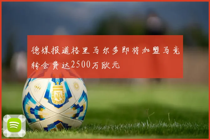 德媒报道格里马尔多即将加盟马竞转会费达2500万欧元