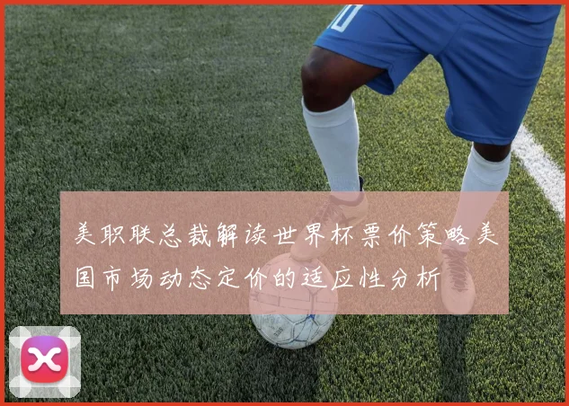 美职联总裁解读世界杯票价策略美国市场动态定价的适应性分析