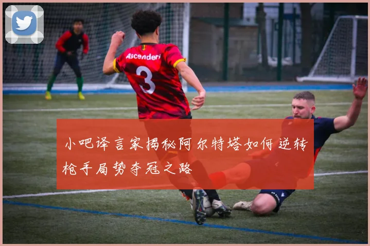 小吧译言家揭秘阿尔特塔如何逆转枪手局势夺冠之路
