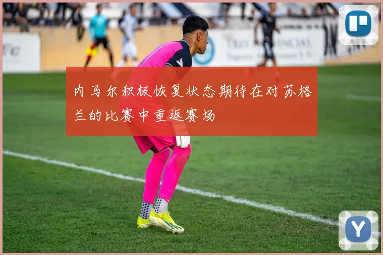 内马尔积极恢复状态期待在对苏格兰的比赛中重返赛场