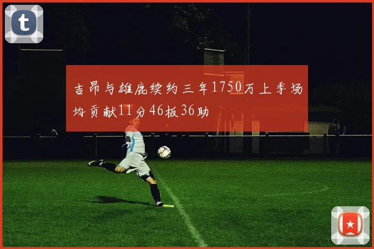 吉昂与雄鹿续约三年1750万上季场均贡献11分46板36助