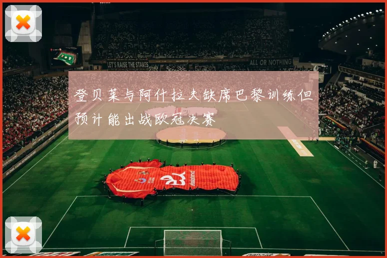 登贝莱与阿什拉夫缺席巴黎训练但预计能出战欧冠决赛