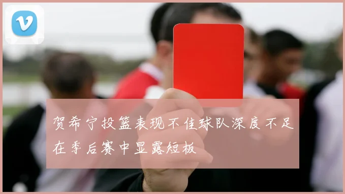 贺希宁投篮表现不佳球队深度不足在季后赛中显露短板