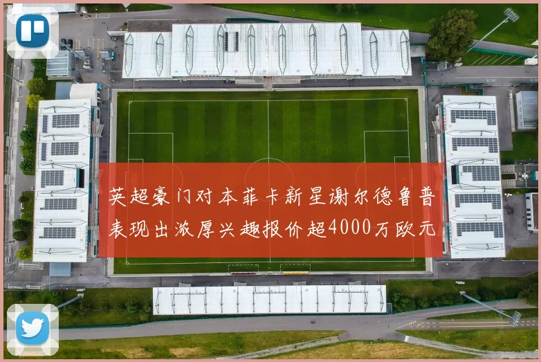 英超豪门对本菲卡新星谢尔德鲁普表现出浓厚兴趣报价超4000万欧元可行