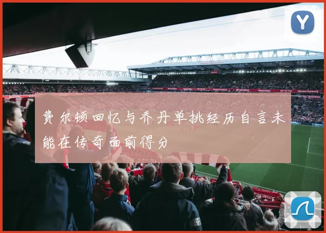 费尔顿回忆与乔丹单挑经历自言未能在传奇面前得分