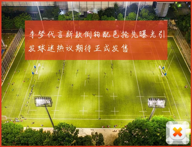 李梦代言新款倒钩配色抢先曝光引发球迷热议期待正式发售