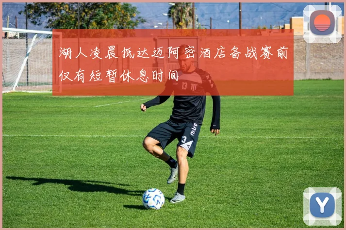 湖人凌晨抵达迈阿密酒店备战赛前仅有短暂休息时间