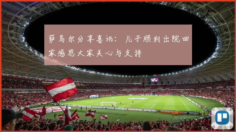 萨乌尔分享喜讯：儿子顺利出院回家感恩大家关心与支持