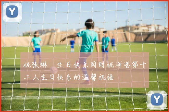 祝张琳芃生日快乐同时祝海港第十二人生日快乐的温馨祝福