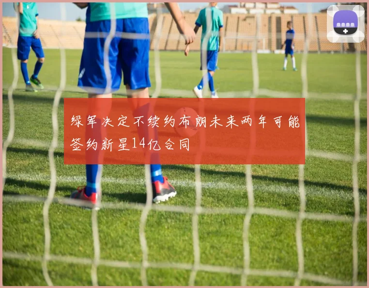 绿军决定不续约布朗未来两年可能签约新星14亿合同