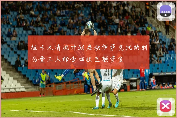 纽卡大清洗计划启动伊萨克托纳利戈登三人转会回收巨额资金